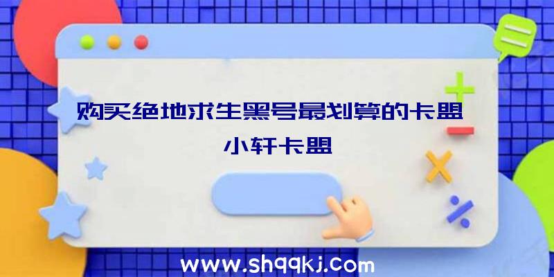 购买绝地求生黑号最划算的卡盟